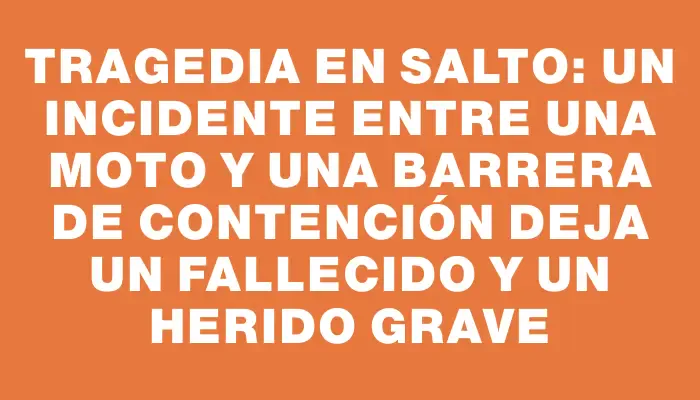 Tragedia en Salto: un incidente entre una moto y una barrera de contención deja un fallecido y un herido grave