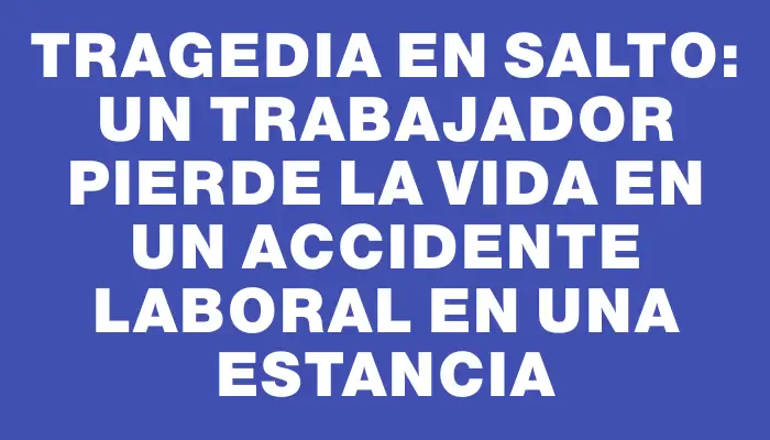 Tragedia en Salto: un trabajador pierde la vida en un accidente laboral en una estancia