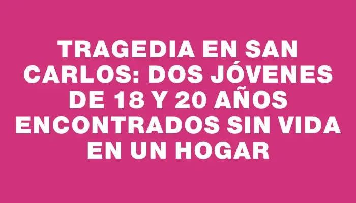 Tragedia en San Carlos: dos jóvenes de 18 y 20 años encontrados sin vida en un hogar