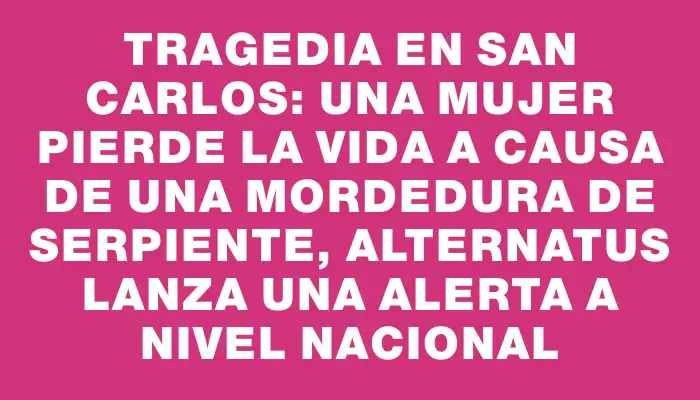 Tragedia en San Carlos: una mujer pierde la vida a causa de una mordedura de serpiente, Alternatus lanza una alerta a nivel nacional