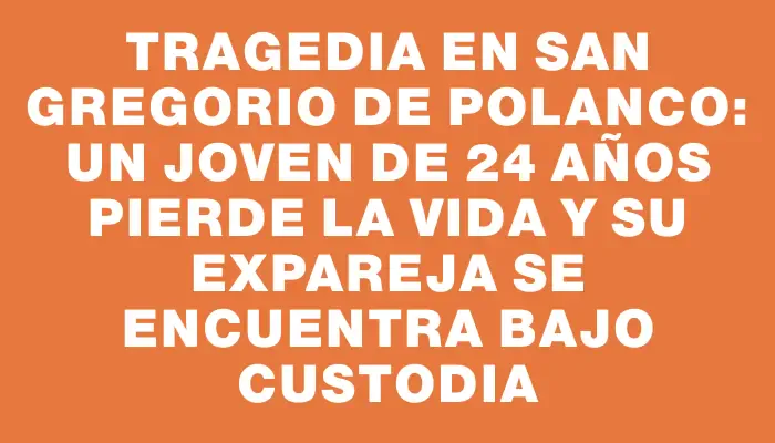 Tragedia en San Gregorio de Polanco: un joven de 24 años pierde la vida y su expareja se encuentra bajo custodia