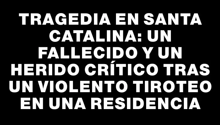 Tragedia en Santa Catalina: un fallecido y un herido crítico tras un violento tiroteo en una residencia