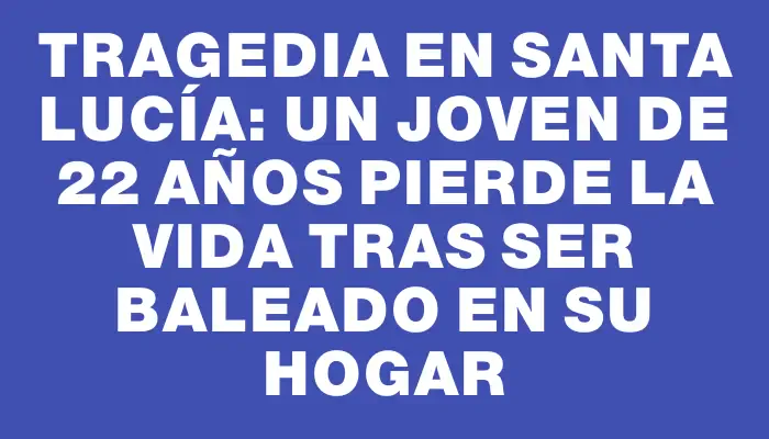 Tragedia en Santa Lucía: un joven de 22 años pierde la vida tras ser baleado en su hogar