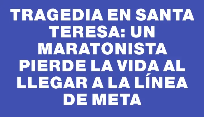 Tragedia en Santa Teresa: Un maratonista pierde la vida al llegar a la línea de meta