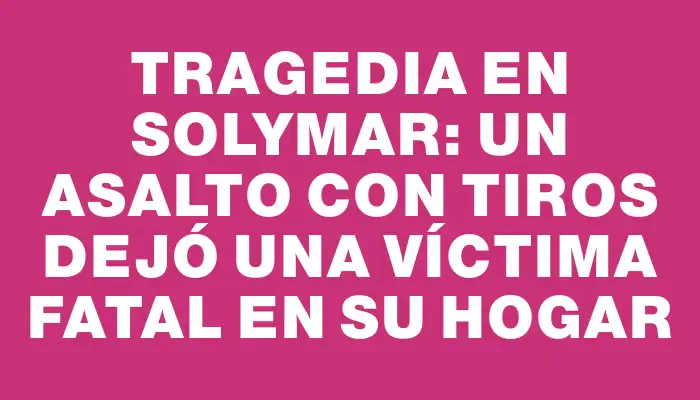 Tragedia en Solymar: un asalto con tiros dejó una víctima fatal en su hogar