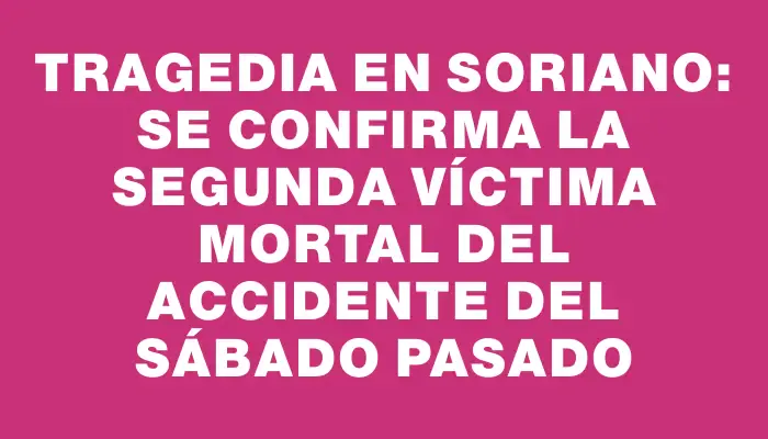 Tragedia en Soriano: se confirma la segunda víctima mortal del accidente del sábado pasado