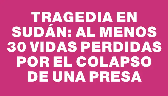 Tragedia en Sudán: Al menos 30 vidas perdidas por el colapso de una presa