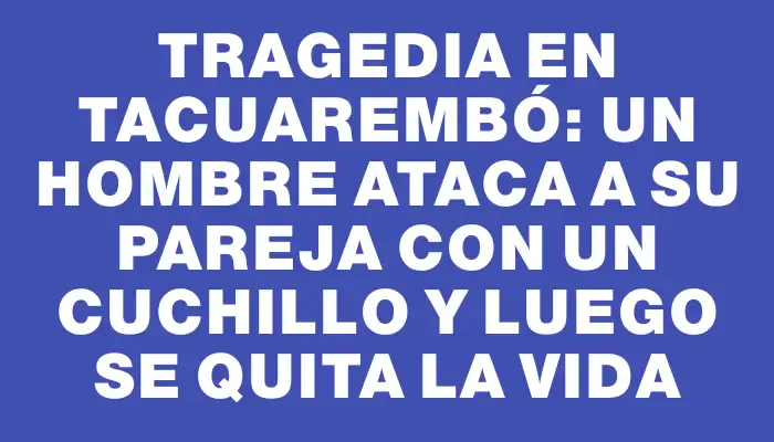 Tragedia en Tacuarembó: un hombre ataca a su pareja con un cuchillo y luego se quita la vida