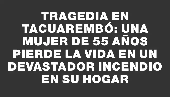 Tragedia en Tacuarembó: una mujer de 55 años pierde la vida en un devastador incendio en su hogar