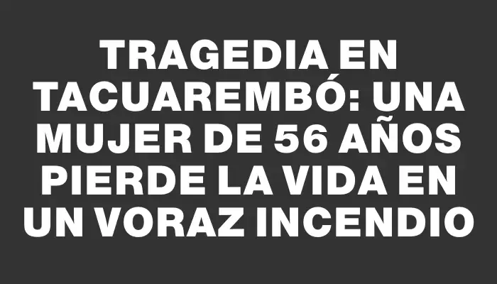 Tragedia en Tacuarembó: una mujer de 56 años pierde la vida en un voraz incendio