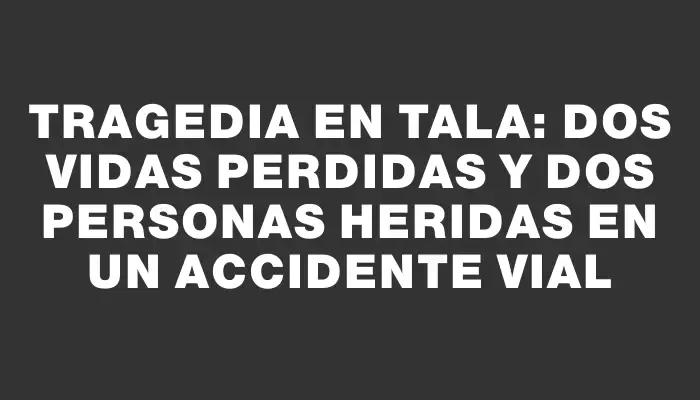 Tragedia en Tala: dos vidas perdidas y dos personas heridas en un accidente vial