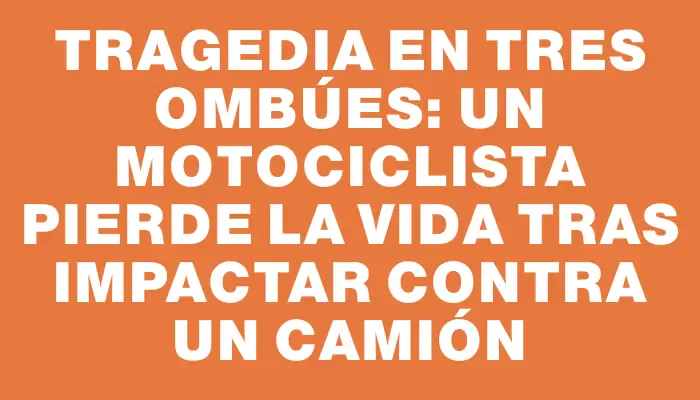 Tragedia en Tres Ombúes: un motociclista pierde la vida tras impactar contra un camión