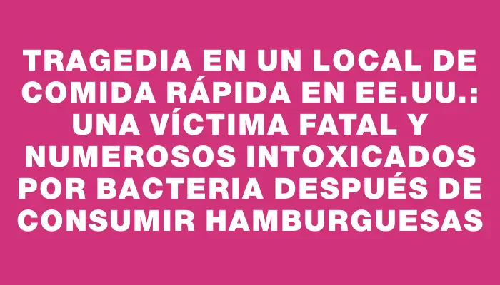 Tragedia en un local de comida rápida en Ee.uu.: una víctima fatal y numerosos intoxicados por bacteria después de consumir hamburguesas