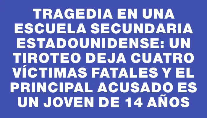 Tragedia en una escuela secundaria estadounidense: un tiroteo deja cuatro víctimas fatales y el principal acusado es un joven de 14 años