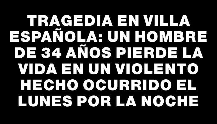 Tragedia en Villa Española: Un hombre de 34 años pierde la vida en un violento hecho ocurrido el lunes por la noche