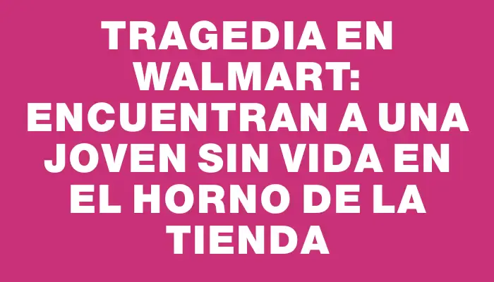 Tragedia en Walmart: encuentran a una joven sin vida en el horno de la tienda