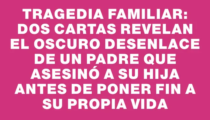 Tragedia familiar: dos cartas revelan el oscuro desenlace de un padre que asesinó a su hija antes de poner fin a su propia vida