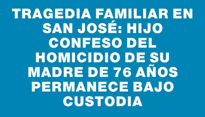 Tragedia familiar en San José: hijo confeso del homicidio de su madre de 76 años permanece bajo custodia