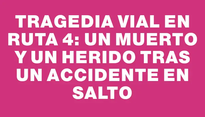 Tragedia vial en Ruta 4: un muerto y un herido tras un accidente en Salto