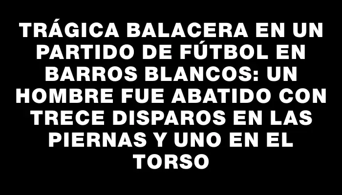 Trágica balacera en un partido de fútbol en Barros Blancos: un hombre fue abatido con trece disparos en las piernas y uno en el torso