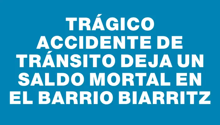 Trágico accidente de tránsito deja un saldo mortal en el barrio Biarritz