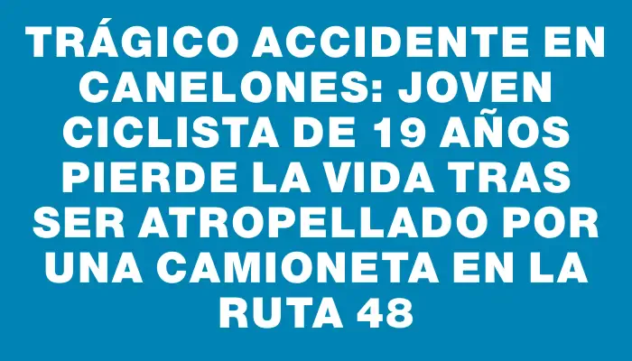 Trágico accidente en Canelones: joven ciclista de 19 años pierde la vida tras ser atropellado por una camioneta en la ruta 48