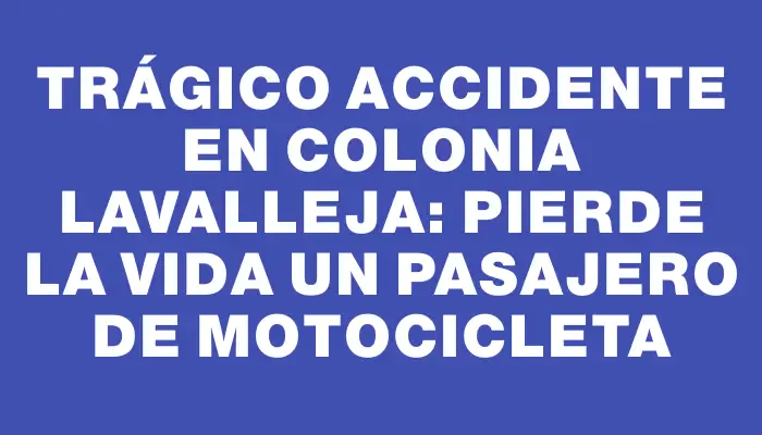 Trágico accidente en Colonia Lavalleja: pierde la vida un pasajero de motocicleta