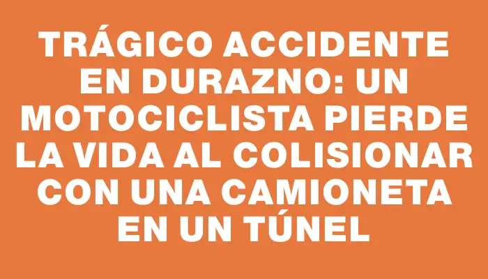 Trágico accidente en Durazno: un motociclista pierde la vida al colisionar con una camioneta en un túnel