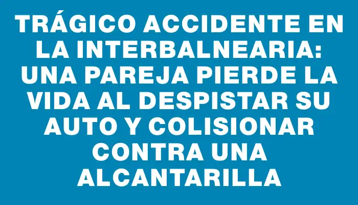 Trágico accidente en la Interbalnearia: una pareja pierde la vida al despistar su auto y colisionar contra una alcantarilla