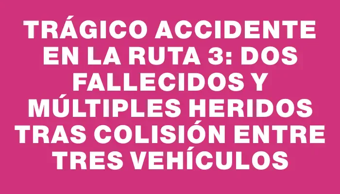 Trágico accidente en la ruta 3: Dos fallecidos y múltiples heridos tras colisión entre tres vehículos