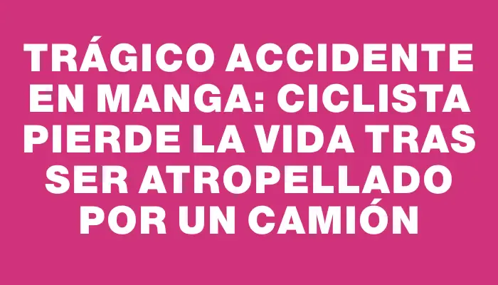 Trágico accidente en Manga: ciclista pierde la vida tras ser atropellado por un camión