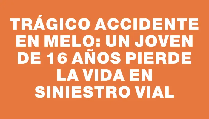 Trágico accidente en Melo: un joven de 16 años pierde la vida en siniestro vial