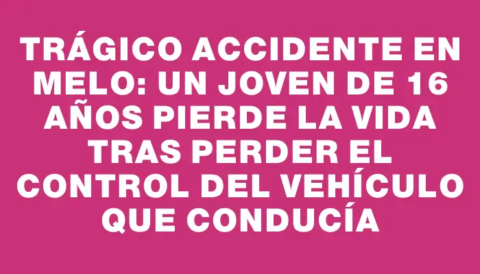 Trágico accidente en Melo: Un joven de 16 años pierde la vida tras perder el control del vehículo que conducía