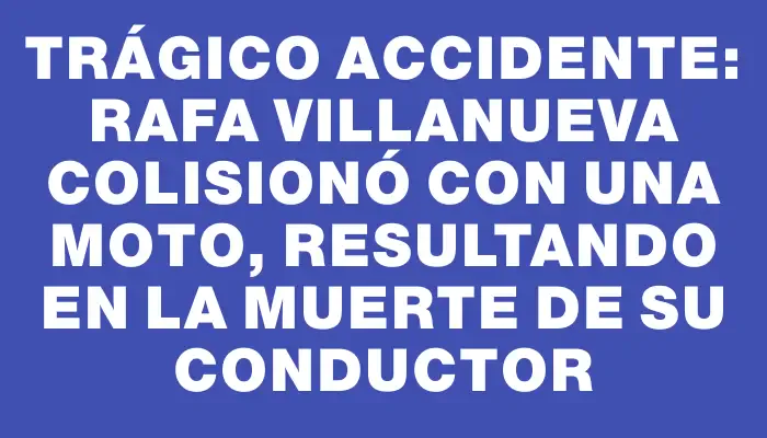 Trágico accidente: Rafa Villanueva colisionó con una moto, resultando en la muerte de su conductor