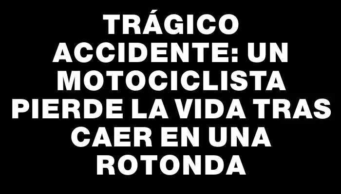 Trágico accidente: Un motociclista pierde la vida tras caer en una rotonda