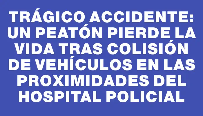 Trágico accidente: un peatón pierde la vida tras colisión de vehículos en las proximidades del Hospital Policial