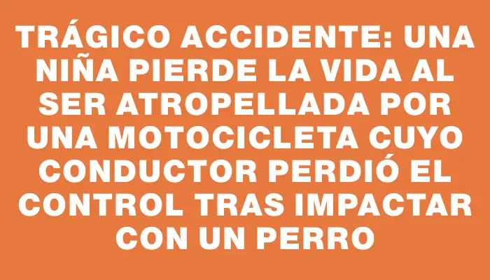 Trágico accidente: una niña pierde la vida al ser atropellada por una motocicleta cuyo conductor perdió el control tras impactar con un perro