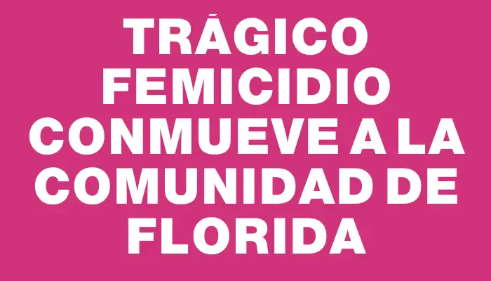 Trágico femicidio conmueve a la comunidad de Florida