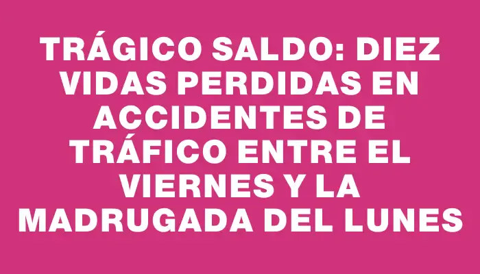 Trágico saldo: diez vidas perdidas en accidentes de tráfico entre el viernes y la madrugada del lunes