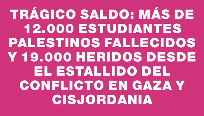 Trágico saldo: más de 12.000 estudiantes palestinos fallecidos y 19.000 heridos desde el estallido del conflicto en Gaza y Cisjordania