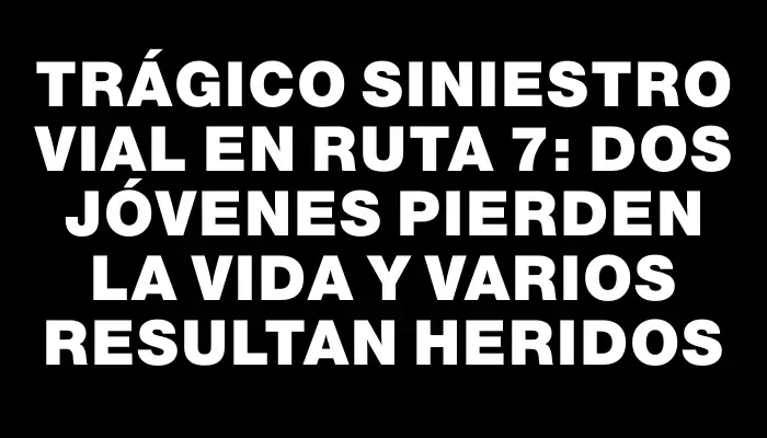 Trágico siniestro vial en Ruta 7: dos jóvenes pierden la vida y varios resultan heridos