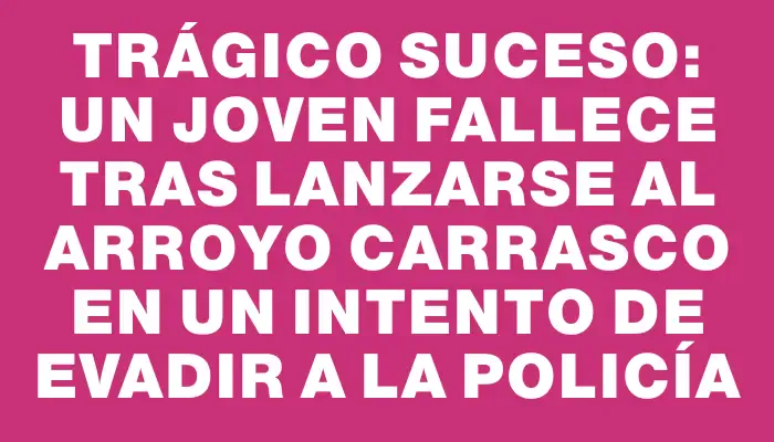 Trágico suceso: un joven fallece tras lanzarse al arroyo Carrasco en un intento de evadir a la Policía