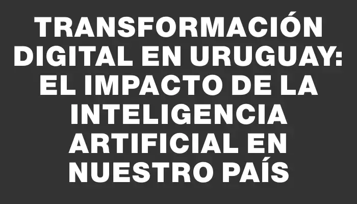 Transformación Digital en Uruguay: El Impacto de la Inteligencia Artificial en Nuestro País