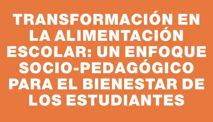 Transformación en la alimentación escolar: un enfoque socio-pedagógico para el bienestar de los estudiantes