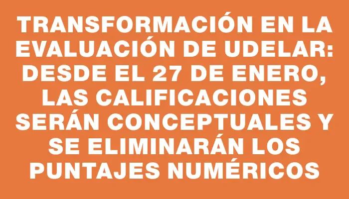 Transformación en la evaluación de Udelar: desde el 27 de enero, las calificaciones serán conceptuales y se eliminarán los puntajes numéricos