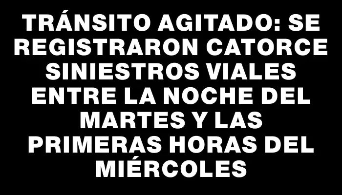 Tránsito agitado: se registraron catorce siniestros viales entre la noche del martes y las primeras horas del miércoles