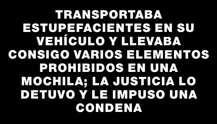 Transportaba estupefacientes en su vehículo y llevaba consigo varios elementos prohibidos en una mochila; la justicia lo detuvo y le impuso una condena