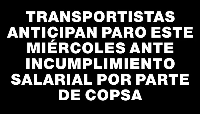 Transportistas anticipan paro este miércoles ante incumplimiento salarial por parte de Copsa