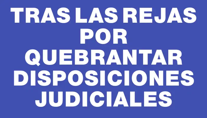 Tras las rejas por quebrantar disposiciones judiciales