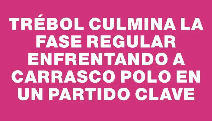 Trébol culmina la fase regular enfrentando a Carrasco Polo en un partido clave